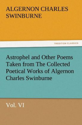 Astrophel and Other Poems Taken from The Collected Poetical Works of Algernon Charles Swinburne Vol. VI