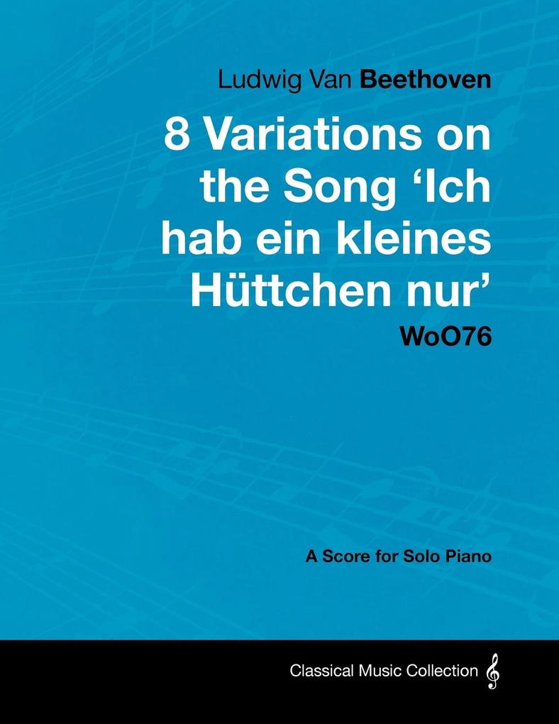 Ludwig Van Beethoven - 8 Variations on the Song ‘Ich Hab Ein Kleines Hüttchen Nur‘ WoO76 - A Score for Solo Piano