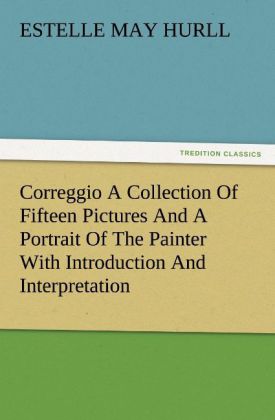 Correggio A Collection Of Fifteen Pictures And A Portrait Of The Painter With Introduction And Interpretation