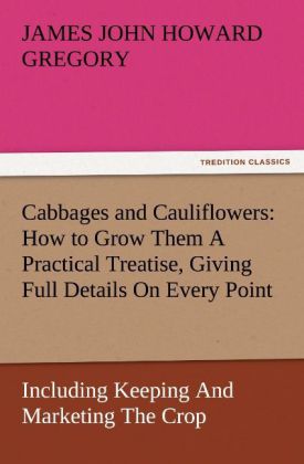 Cabbages and Cauliflowers: How to Grow Them A Practical Treatise Giving Full Details On Every Point Including Keeping And Marketing The Crop