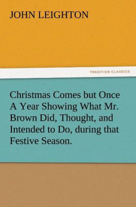 Christmas Comes but Once A Year Showing What Mr. Brown Did Thought and Intended to Do during that Festive Season.