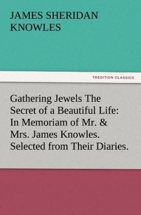 Gathering Jewels The Secret of a Beautiful Life: In Memoriam of Mr. & Mrs. James Knowles. Selected from Their Diaries. - James Sheridan Knowles