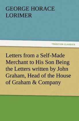 Letters from a Self-Made Merchant to His Son Being the Letters written by John Graham Head of the House of Graham & Company Pork-Packers in Chicago familiarly known on 'Change as 'Old Gorgon Graham' to his Son Pierrepont facetiously known to his intimates