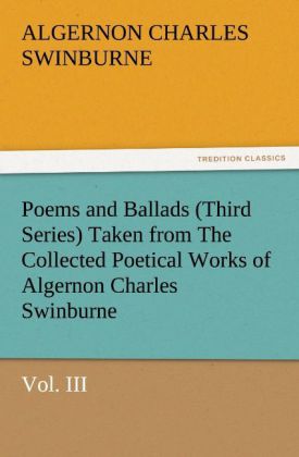 Poems and Ballads (Third Series) Taken from The Collected Poetical Works of Algernon Charles Swinburne‘Vol. III
