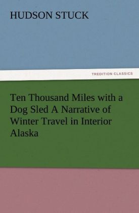 Ten Thousand Miles with a Dog Sled A Narrative of Winter Travel in Interior Alaska