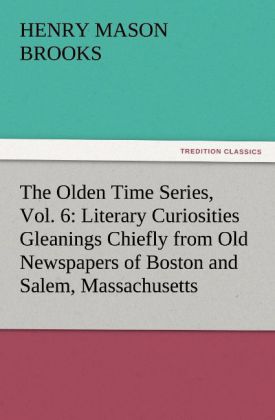 The Olden Time Series Vol. 6: Literary Curiosities Gleanings Chiefly from Old Newspapers of Boston and Salem Massachusetts