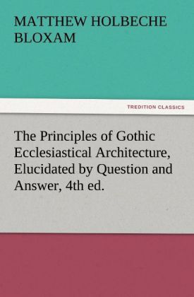 The Principles of Gothic Ecclesiastical Architecture Elucidated by Question and Answer 4th ed.