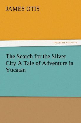 The Search for the Silver City A Tale of Adventure in Yucatan