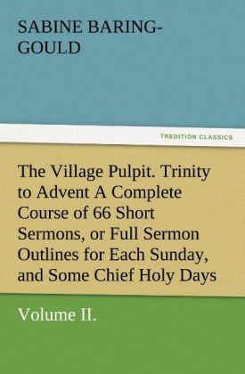 The Village Pulpit Volume II. Trinity to Advent A Complete Course of 66 Short Sermons or Full Sermon Outlines for Each Sunday and Some Chief Holy Days of the Christian Year