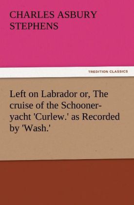Left on Labrador or The cruise of the Schooner-yacht ‘Curlew.‘ as Recorded by ‘Wash.‘