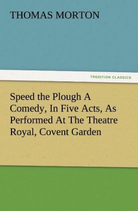 Speed the Plough A Comedy In Five Acts As Performed At The Theatre Royal Covent Garden