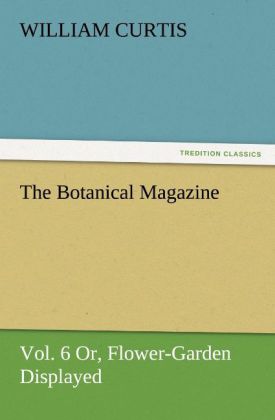 The Botanical Magazine Vol. 6 Or Flower-Garden Displayed - William Curtis