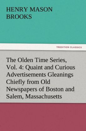 The Olden Time Series Vol. 4: Quaint and Curious Advertisements Gleanings Chiefly from Old Newspapers of Boston and Salem Massachusetts