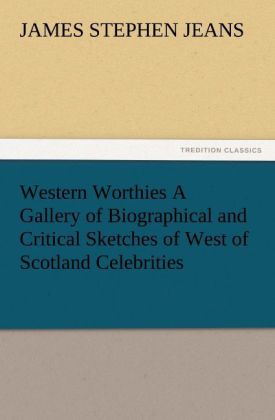 Western Worthies A Gallery of Biographical and Critical Sketches of West of Scotland Celebrities - J. Stephen (James Stephen) Jeans