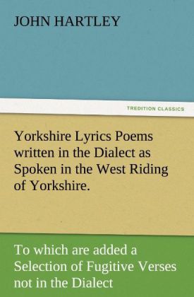 Yorkshire Lyrics Poems written in the Dialect as Spoken in the West Riding of Yorkshire. To which are added a Selection of Fugitive Verses not in the Dialect