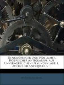 Denkwürdiger Und Nüzlicher Bayerischer Antiquarius: Aus Unverwerflichen Urkunden. Abt. 1, Adelicher Antiquarius ...