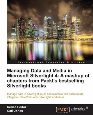 Managing Data and Media in Microsoft Silverlight 4: A mashup of chapters from Packt‘s bestselling Silverlight books