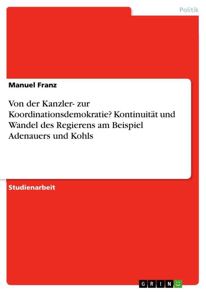 Von der Kanzler- zur Koordinationsdemokratie? Kontinuität und Wandel des Regierens am Beispiel Adenauers und Kohls - Manuel Franz