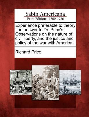 Experience Preferable to Theory: An Answer to Dr. Price‘s Observations on the Nature of Civil Liberty and the Justice and Policy of the War with Amer