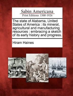 The State of Alabama United States of America: Its Mineral Agricultural and Manufacturing Resources: Embracing a Sketch of Its Early History and Pro