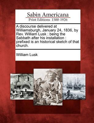 A Discourse Delivered at Williamsburgh January 24 1836 by Rev. William Lusk: Being the Sabbath After His Installation: Prefixed Is an Historical Sk