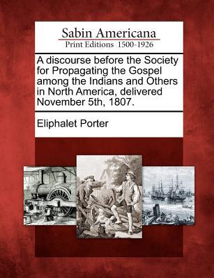 A Discourse Before the Society for Propagating the Gospel Among the Indians and Others in North America Delivered November 5th 1807.