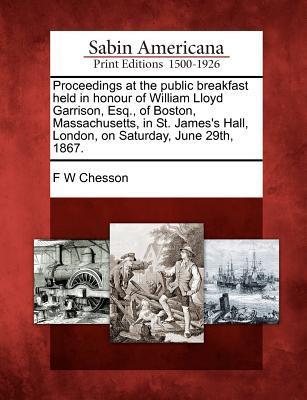 Proceedings at the Public Breakfast Held in Honour of William Lloyd Garrison Esq. of Boston Massachusetts in St. James‘s Hall London on Saturday