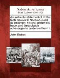 An Authentic Statement of All the Facts Relative to Nootka Sound: Its Discovery History Settlement Trade and the Probable Advantages to Be Derive
