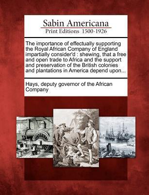 The Importance of Effectually Supporting the Royal African Company of England Impartially Consider‘d: Shewing That a Free and Open Trade to Africa an