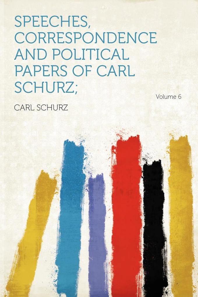 Speeches, Correspondence and Political Papers of Carl Schurz; Volume 6 als Taschenbuch von Carl Schurz