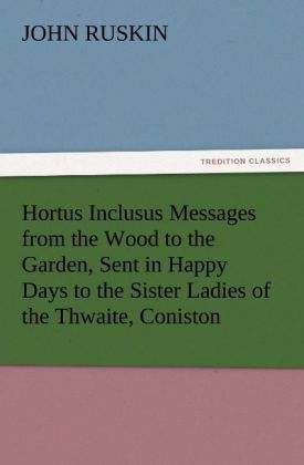Hortus Inclusus Messages from the Wood to the Garden Sent in Happy Days to the Sister Ladies of the Thwaite Coniston