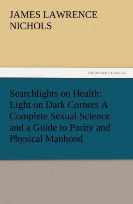Searchlights on Health: Light on Dark Corners A Complete Sexual Science and a Guide to Purity and Physical Manhood Advice To Maiden Wife And Mother Love Courtship And Marriage