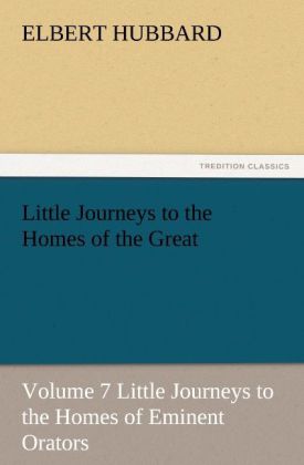 Little Journeys to the Homes of the Great Volume 7 Little Journeys to the Homes of Eminent Orators