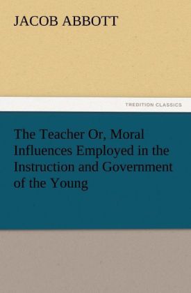 The Teacher Or Moral Influences Employed in the Instruction and Government of the Young
