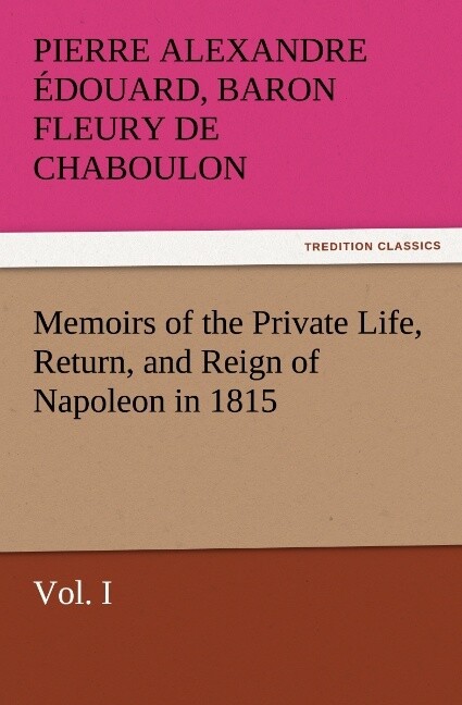 Memoirs of the Private Life Return and Reign of Napoleon in 1815 Vol. I