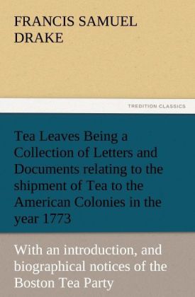 Tea Leaves Being a Collection of Letters and Documents relating to the shipment of Tea to the American Colonies in the year 1773 by the East India Tea Company. (With an introduction notes and biographical notices of the Boston Tea Party)