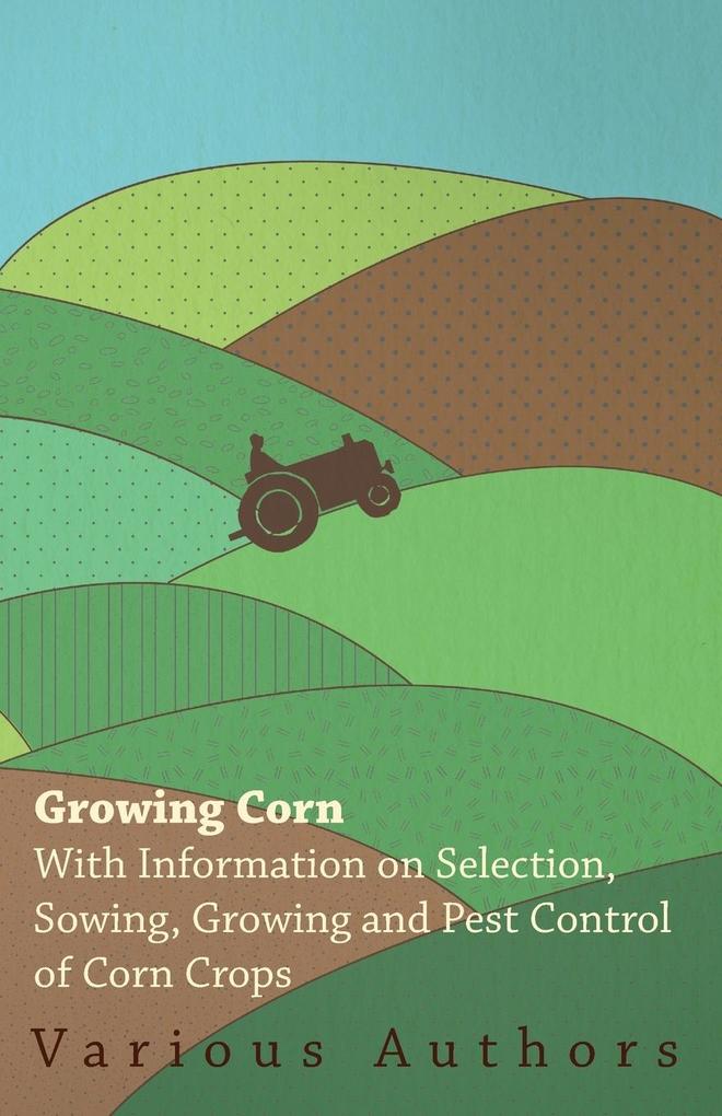 Growing Corn - With Information on Selection Sowing Growing and Pest Control of Corn Crops