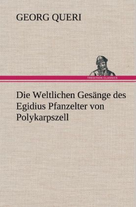 Die Weltlichen Gesänge des Egidius Pfanzelter von Polykarpszell - Georg Queri