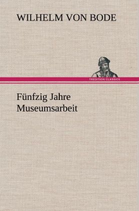 Fünfzig Jahre Museumsarbeit - Wilhelm Bode/ Wilhelm Von Bode