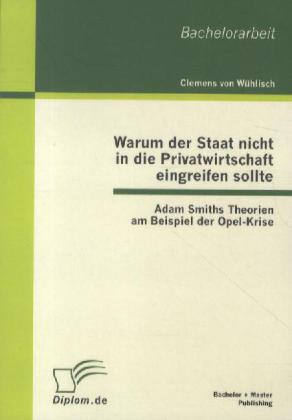 Warum der Staat nicht in die Privatwirtschaft eingreifen sollte: Adam Smiths Theorien am Beispiel der Opel-Krise
