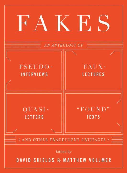 Fakes: An Anthology of Pseudo-Interviews Faux-Lectures Quasi-Letters Found Texts and Other Fraudulent Artifacts - David Shields/ Matthew Vollmer