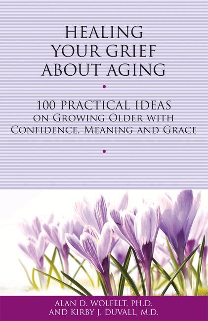 Healing Your Grief about Aging: 100 Practical Ideas on Growing Older with Confidence Meaning and Grace