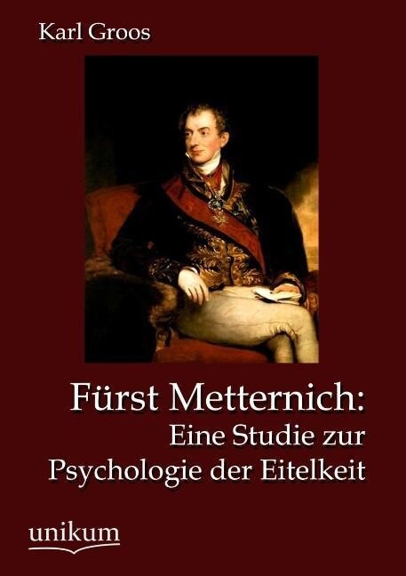 Fürst Metternich: Eine Studie zur Psychologie der Eitelkeit - Karl Groos