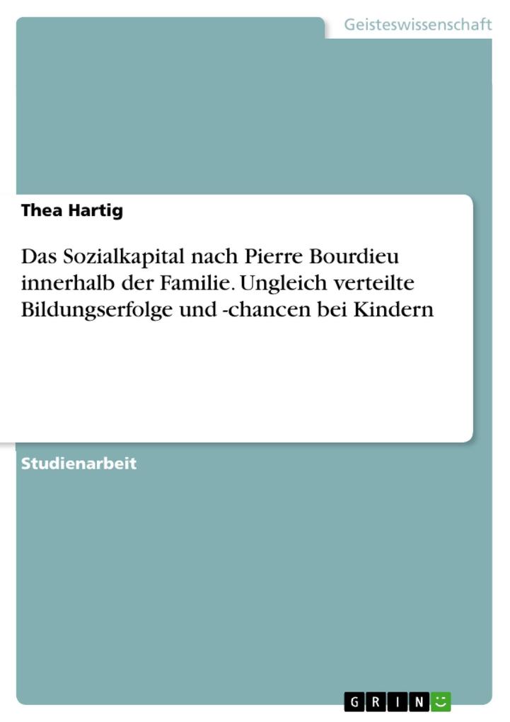Welche Bedeutung haben die innerhalb der Familie vorhandenen Kapitalsorten nach Pierre Bourdieu insbesondere das Sozialkapital in Bezug auf ungleich verteilte Bildungserfolge und -chancen von Kindern in Deutschland?