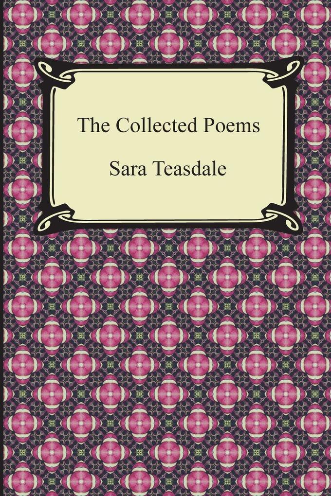 The Collected Poems of Sara Teasdale (Sonnets to Duse and Other Poems Helen of Troy and Other Poems Rivers to the Sea Love Songs and Flame and Sha
