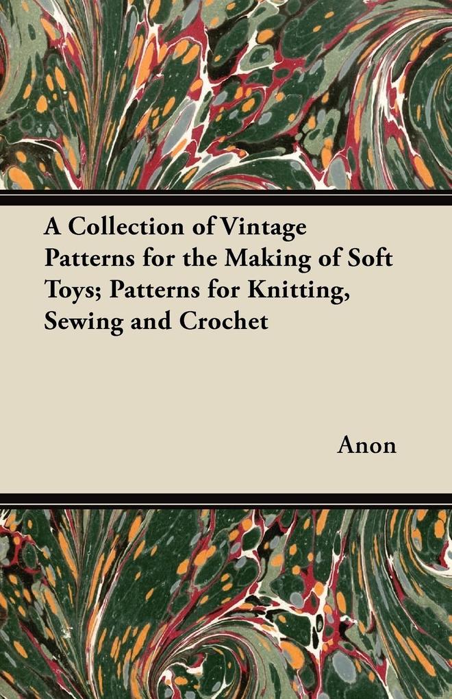 A Collection of Vintage Patterns for the Making of Soft Toys; Patterns for Knitting Sewing and Crochet