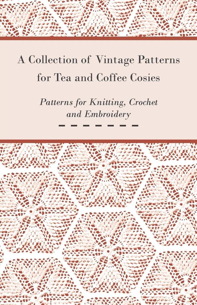 A Collection of Vintage Patterns for Tea and Coffee Cosies; Patterns for Knitting Crochet and Embroidery