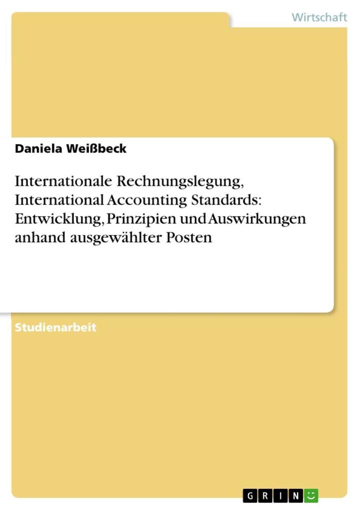 Internationale Rechnungslegung International Accounting Standards: Entwicklung Prinzipien und Auswirkungen anhand ausgewählter Posten - Daniela Weißbeck