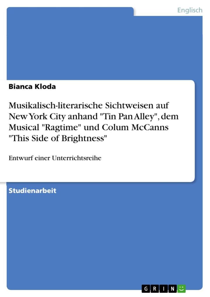 Entwurf einer Unterrichtsreihe über musikalisch-literarische Sichtweisen auf New York City anhand der Gegenstände Tin Pan Alley dem Musical Ragtime und Colum McCanns Roman This Side of Brightness