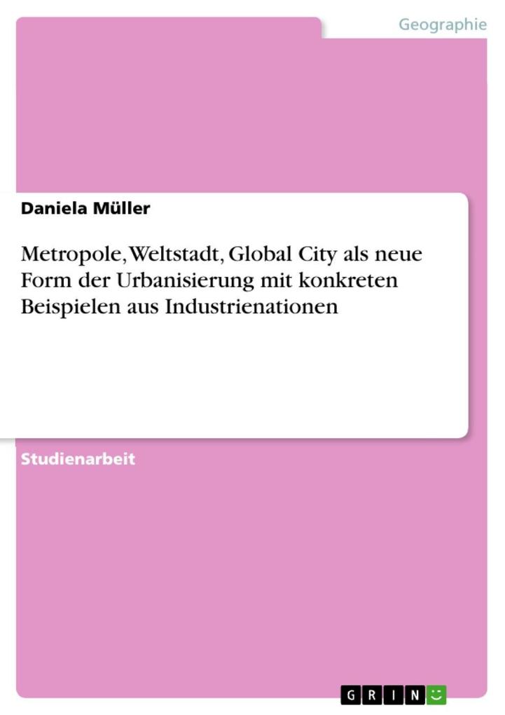 Metropole Weltstadt Global City als neue Form der Urbanisierung mit konkreten Beispielen aus Industrienationen - Daniela Müller
